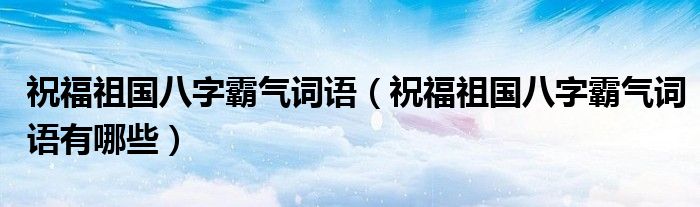 祝福祖国八字霸气词语（祝福祖国八字霸气词语有哪些）