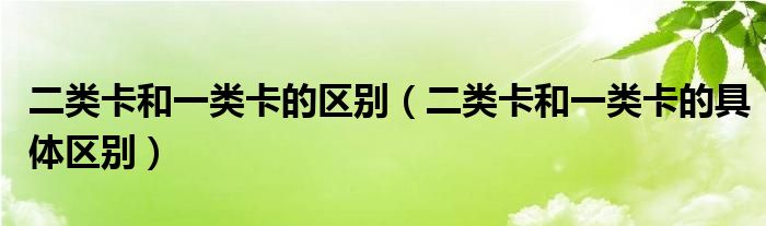 二类卡和一类卡的区别（二类卡和一类卡的具体区别）