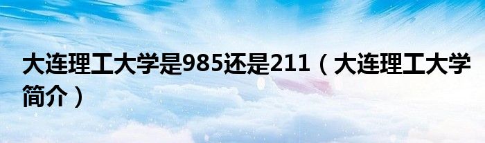 大连理工大学是985还是211（大连理工大学简介）