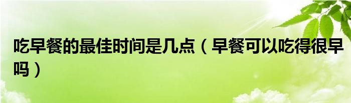 吃早餐的最佳时间是几点（早餐可以吃得很早吗）