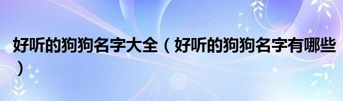 好听的狗狗名字大全（好听的狗狗名字有哪些）