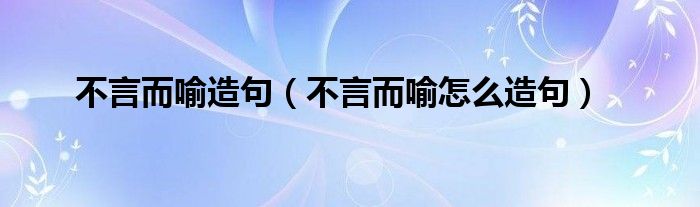 不言而喻造句（不言而喻怎么造句）