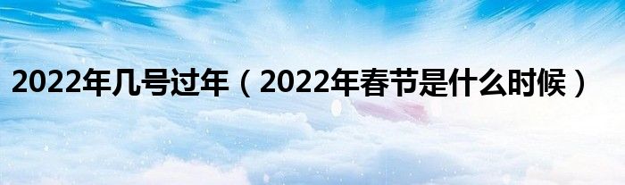 2022年几号过年（2022年春节是什么时候）