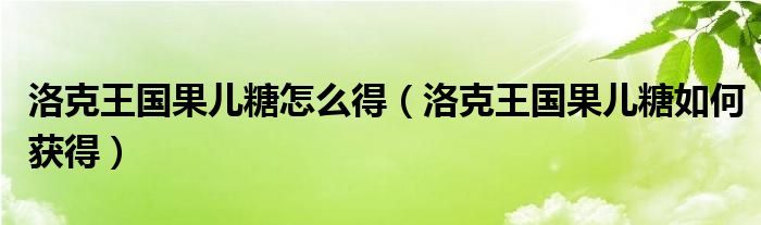 洛克王国果儿糖怎么得（洛克王国果儿糖如何获得）