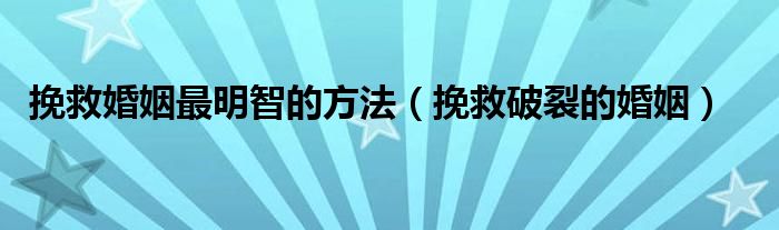 挽救婚姻最明智的方法（挽救破裂的婚姻）