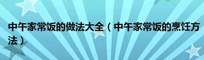 中午家常饭的做法大全（中午家常饭的烹饪方法）