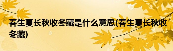 春生夏长秋收冬藏是什么意思(春生夏长秋收冬藏)