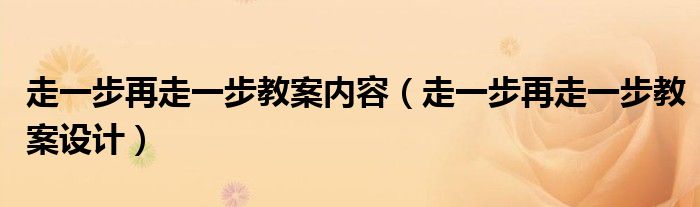 走一步再走一步教案内容（走一步再走一步教案设计）