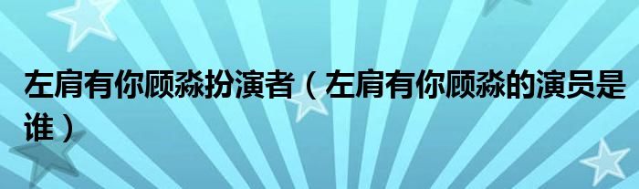 左肩有你顾淼扮演者（左肩有你顾淼的演员是谁）