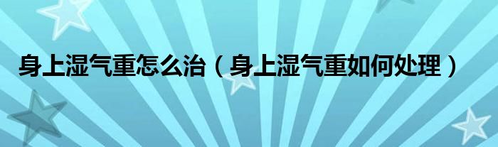 身上湿气重怎么治（身上湿气重如何处理）