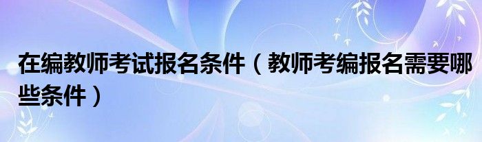 在编教师考试报名条件（教师考编报名需要哪些条件）