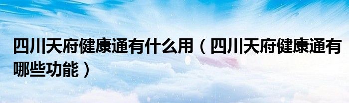 四川天府健康通有什么用（四川天府健康通有哪些功能）