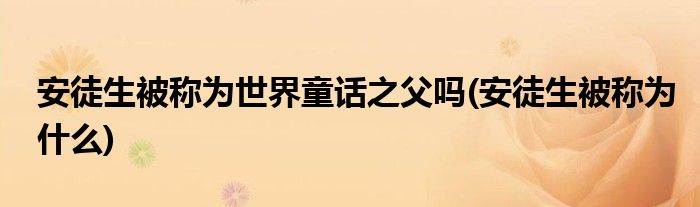 安徒生被称为世界童话之父吗(安徒生被称为什么)