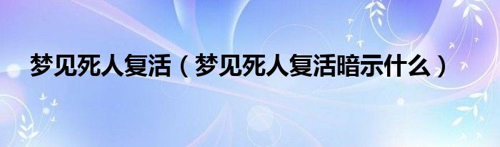 梦见死人复活（梦见死人复活暗示什么）