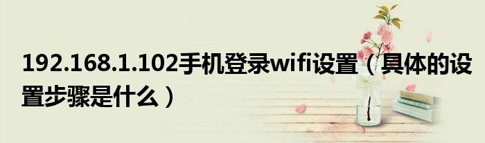 192.168.1.102手机登录wifi设置（具体的设置步骤是什么）