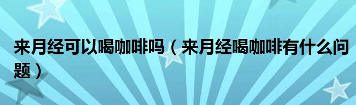 来月经可以喝咖啡吗（来月经喝咖啡有什么问题）