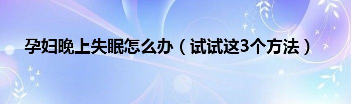 孕妇晚上失眠怎么办（试试这3个方法）