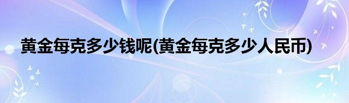 黄金每克多少钱呢(黄金每克多少人民币)