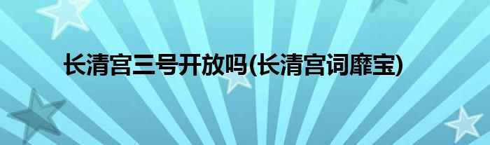 长清宫三号开放吗(长清宫词靡宝)