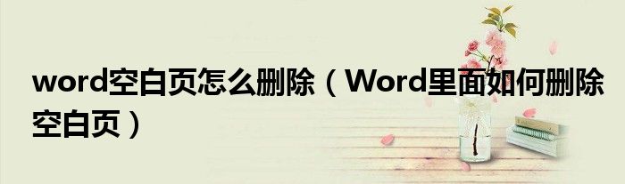 word空白页怎么删除（Word里面如何删除空白页）