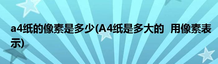 a4纸的像素是多少(A4纸是多大的  用像素表示)