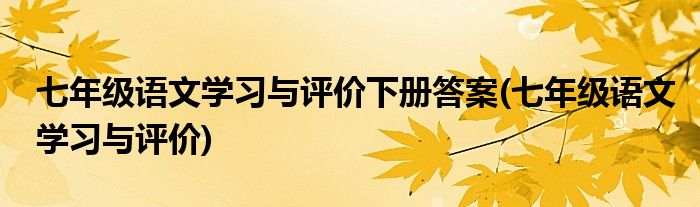 七年级语文学习与评价下册答案(七年级语文学习与评价)