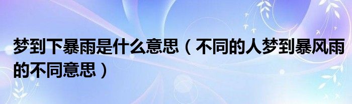 梦到下暴雨是什么意思（不同的人梦到暴风雨的不同意思）