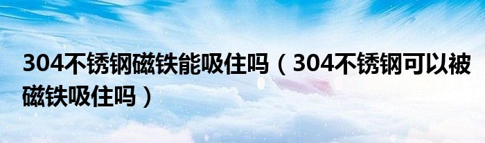 304不锈钢磁铁能吸住吗（304不锈钢可以被磁铁吸住吗）