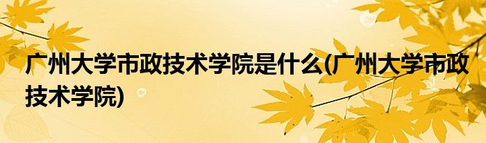 广州大学市政技术学院是什么(广州大学市政技术学院)