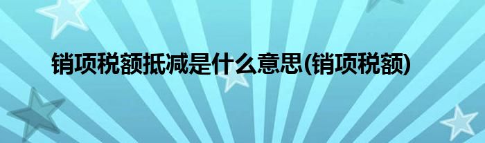 销项税额抵减是什么意思(销项税额)