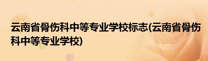 云南省骨伤科中等专业学校标志(云南省骨伤科中等专业学校)