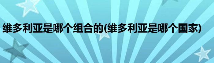 维多利亚是哪个组合的(维多利亚是哪个国家)