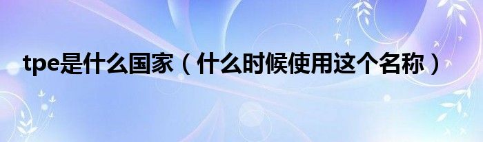 tpe是什么国家（什么时候使用这个名称）