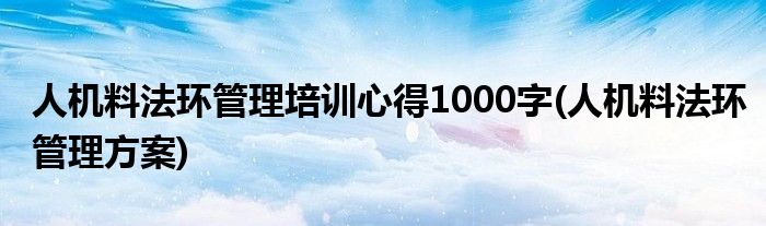 人机料法环管理培训心得1000字(人机料法环管理方案)