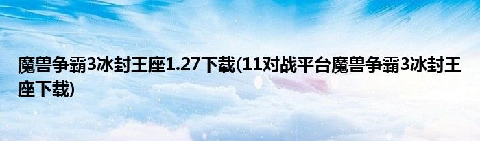 魔兽争霸3冰封王座1.27下载(11对战平台魔兽争霸3冰封王座下载)