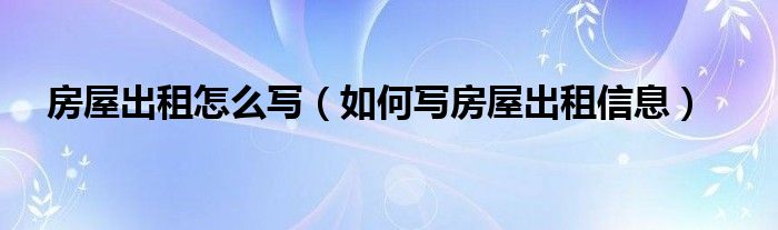 房屋出租怎么写（如何写房屋出租信息）