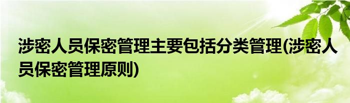 涉密人员保密管理主要包括分类管理(涉密人员保密管理原则)