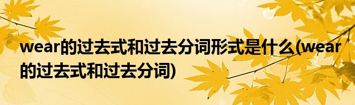 wear的过去式和过去分词形式是什么(wear的过去式和过去分词)