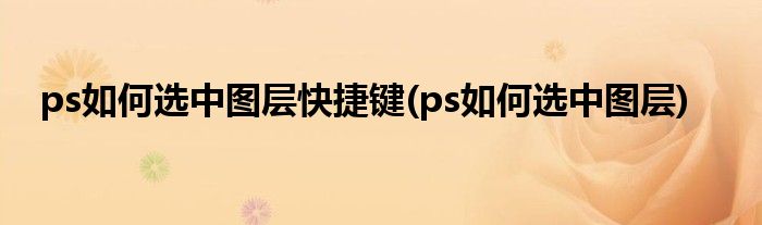 ps如何选中图层快捷键(ps如何选中图层)