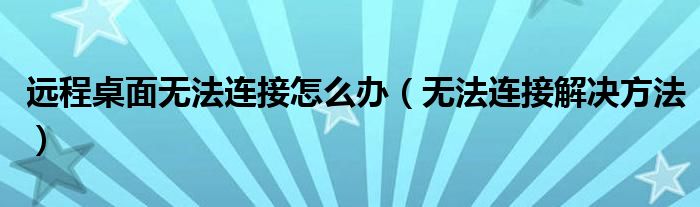 远程桌面无法连接怎么办（无法连接解决方法）