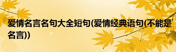 爱情名言名句大全短句(爱情经典语句(不能是名言))