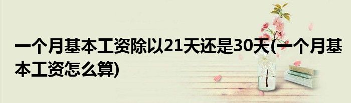 一个月基本工资除以21天还是30天(一个月基本工资怎么算)