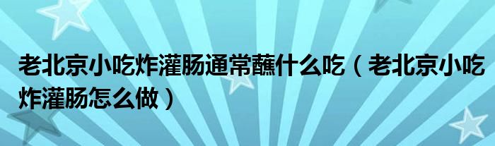 老北京小吃炸灌肠通常蘸什么吃（老北京小吃炸灌肠怎么做）