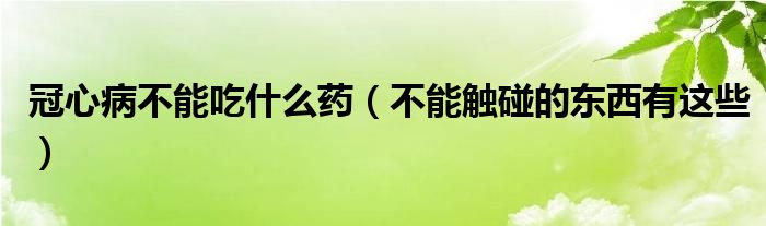 冠心病不能吃什么药（不能触碰的东西有这些）