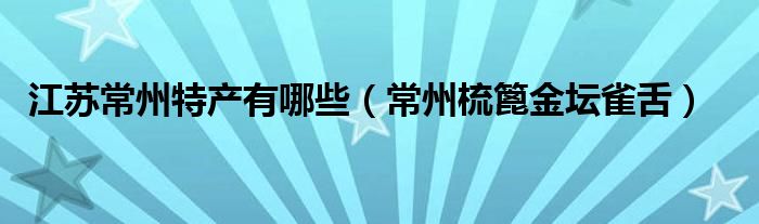 江苏常州特产有哪些（常州梳篦金坛雀舌）