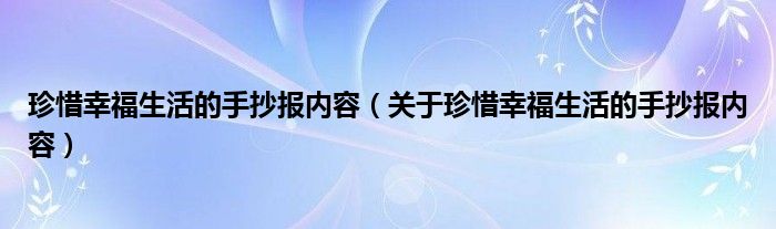 珍惜幸福生活的手抄报内容（关于珍惜幸福生活的手抄报内容）