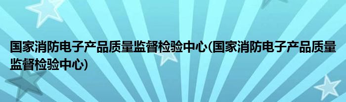 国家消防电子产品质量监督检验中心(国家消防电子产品质量监督检验中心)