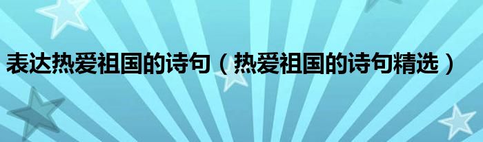 表达热爱祖国的诗句（热爱祖国的诗句精选）