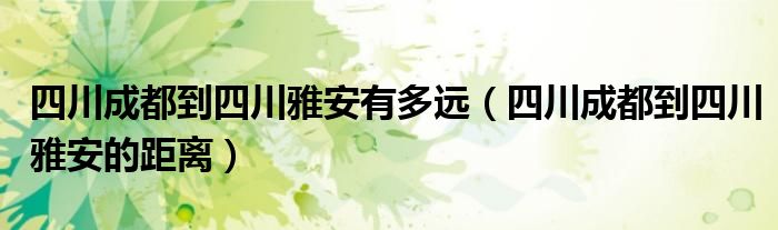 四川成都到四川雅安有多远（四川成都到四川雅安的距离）