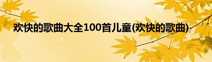 欢快的歌曲大全100首儿童(欢快的歌曲)